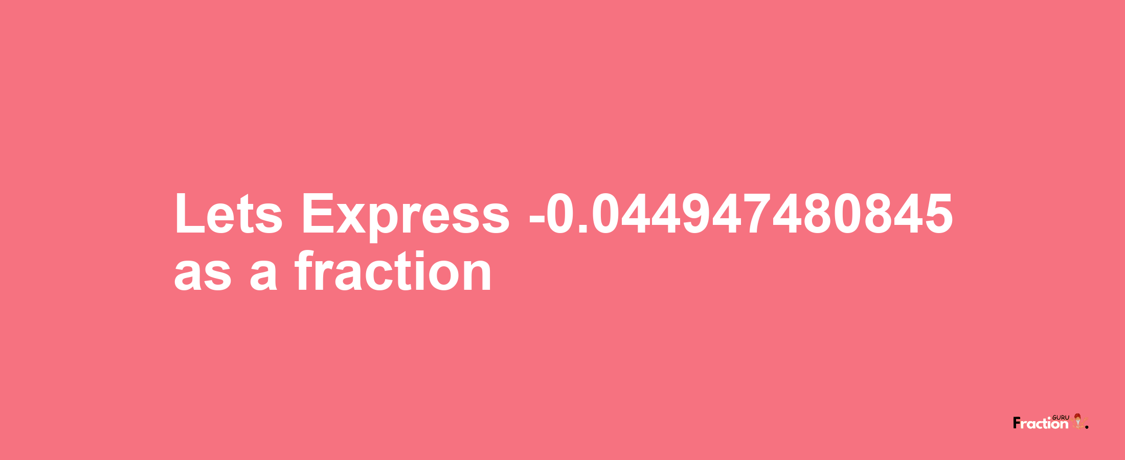 Lets Express -0.044947480845 as afraction